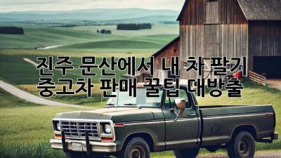 진주 문산에서 내 차 팔기! 🚗💨 중고차 판매 꿀팁 대방출